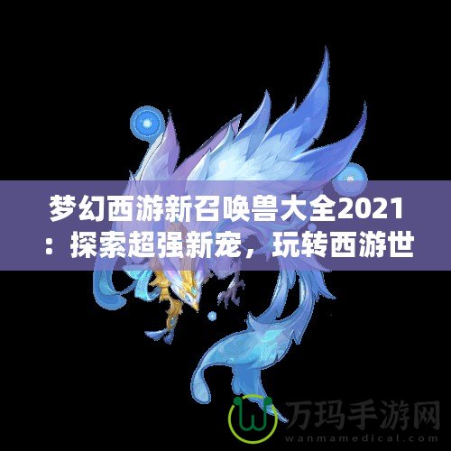 夢幻西游新召喚獸大全2021：探索超強新寵，玩轉西游世界