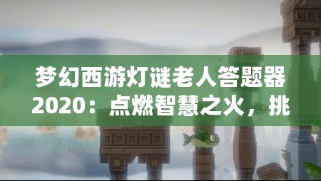 夢幻西游燈謎老人答題器2020：點(diǎn)燃智慧之火，挑戰(zhàn)最強(qiáng)腦力極限！