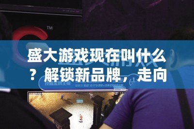 盛大游戲現(xiàn)在叫什么？解鎖新品牌，走向未來的游戲帝國