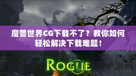 魔獸世界CG下載不了？教你如何輕松解決下載難題！