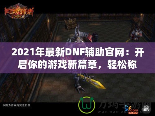 2021年最新DNF輔助官網(wǎng)：開啟你的游戲新篇章，輕松稱霸地下城！