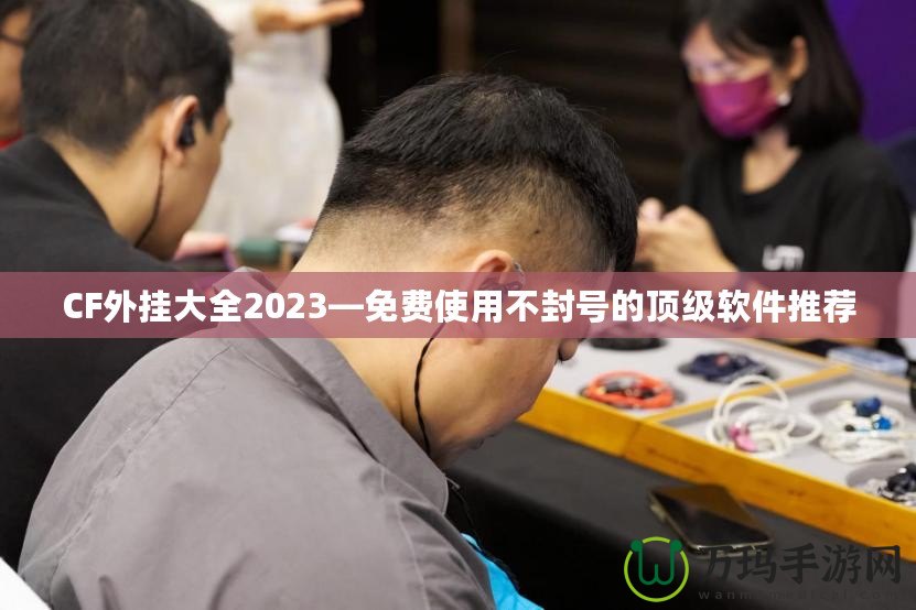 CF外掛大全2023—免費(fèi)使用不封號(hào)的頂級(jí)軟件推薦