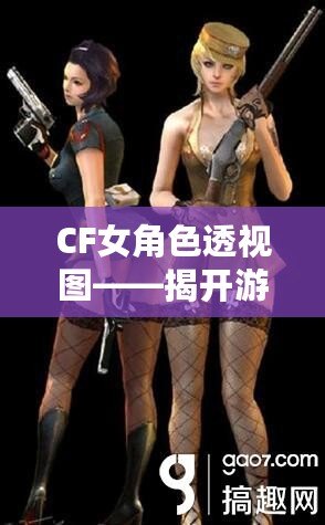 CF女角色透視圖——揭開(kāi)游戲背后的神秘面紗，探索虛擬世界的無(wú)限魅力