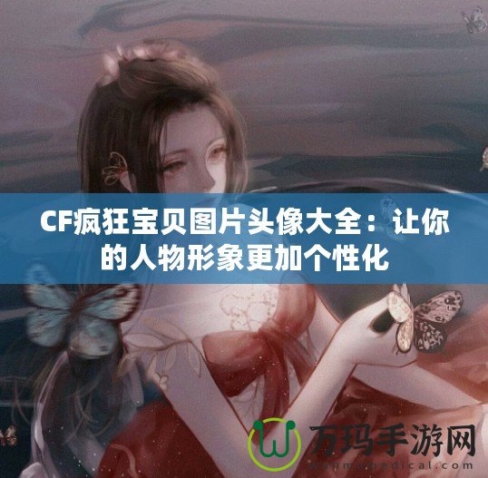 CF瘋狂寶貝圖片頭像大全：讓你的人物形象更加個(gè)性化