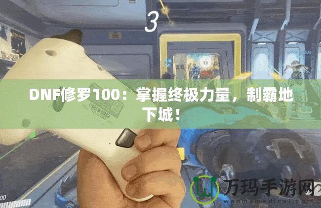 DNF修羅100：掌握終極力量，制霸地下城！