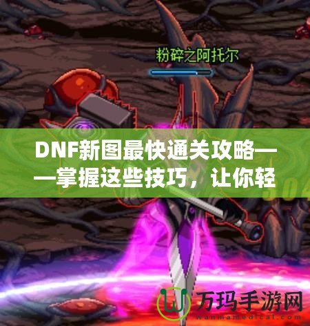 DNF新圖最快通關(guān)攻略——掌握這些技巧，讓你輕松秒殺新副本！