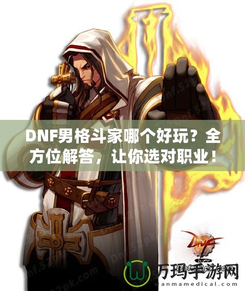 DNF男格斗家哪個(gè)好玩？全方位解答，讓你選對(duì)職業(yè)！