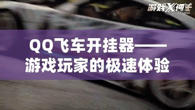 QQ飛車開掛器——游戲玩家的極速體驗，如何讓你的賽車更強勁！