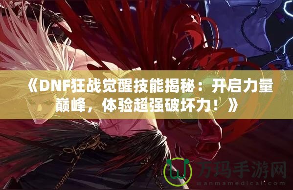 《DNF狂戰(zhàn)覺醒技能揭秘：開啟力量巔峰，體驗超強破壞力！》