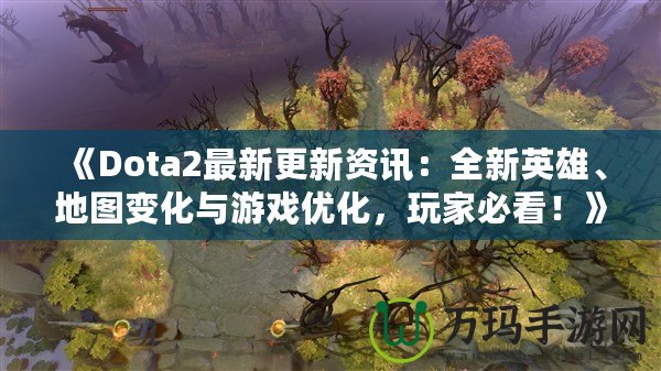 《Dota2最新更新資訊：全新英雄、地圖變化與游戲優(yōu)化，玩家必看！》