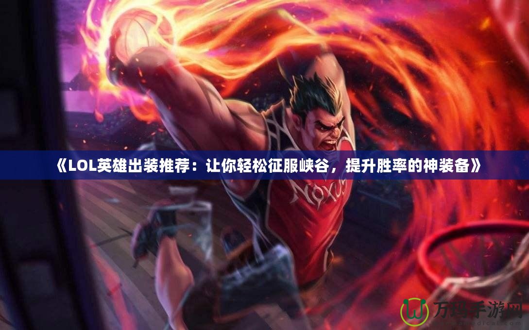 《LOL英雄出裝推薦：讓你輕松征服峽谷，提升勝率的神裝備》