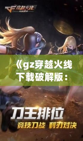 《gz穿越火線下載破解版：暢享全新槍戰(zhàn)體驗，突破游戲極限》