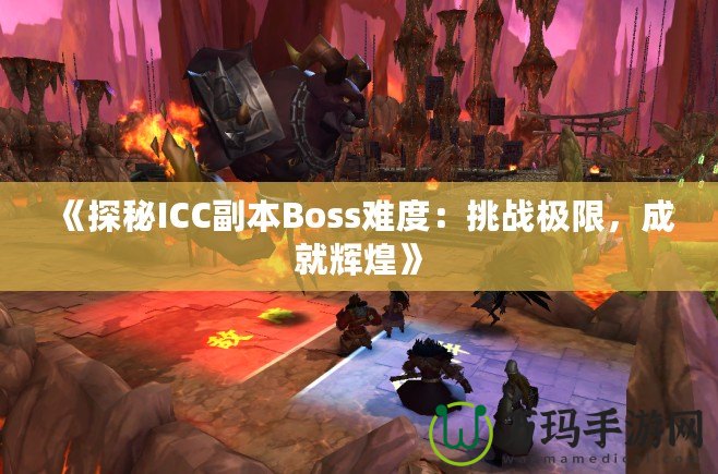 《探秘ICC副本Boss難度：挑戰(zhàn)極限，成就輝煌》