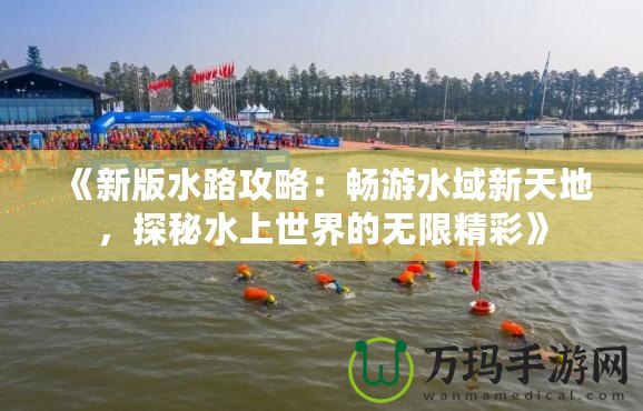 《新版水路攻略：暢游水域新天地，探秘水上世界的無限精彩》