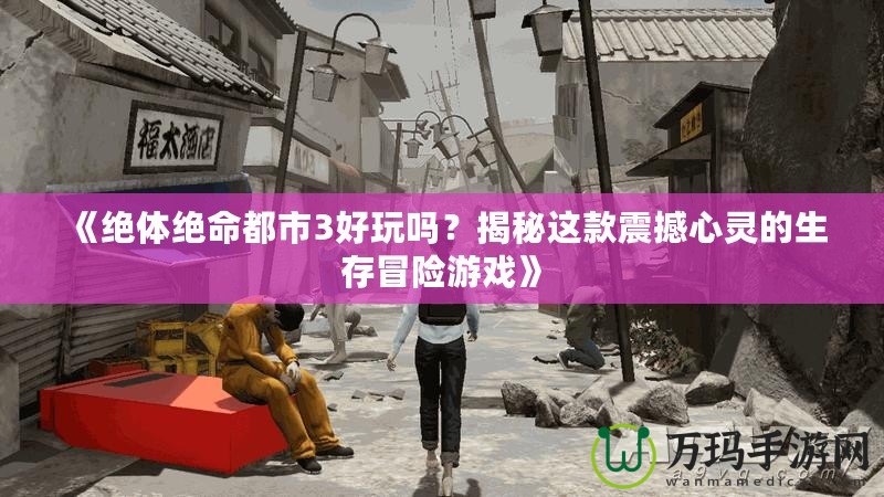 《絕體絕命都市3好玩嗎？揭秘這款震撼心靈的生存冒險(xiǎn)游戲》