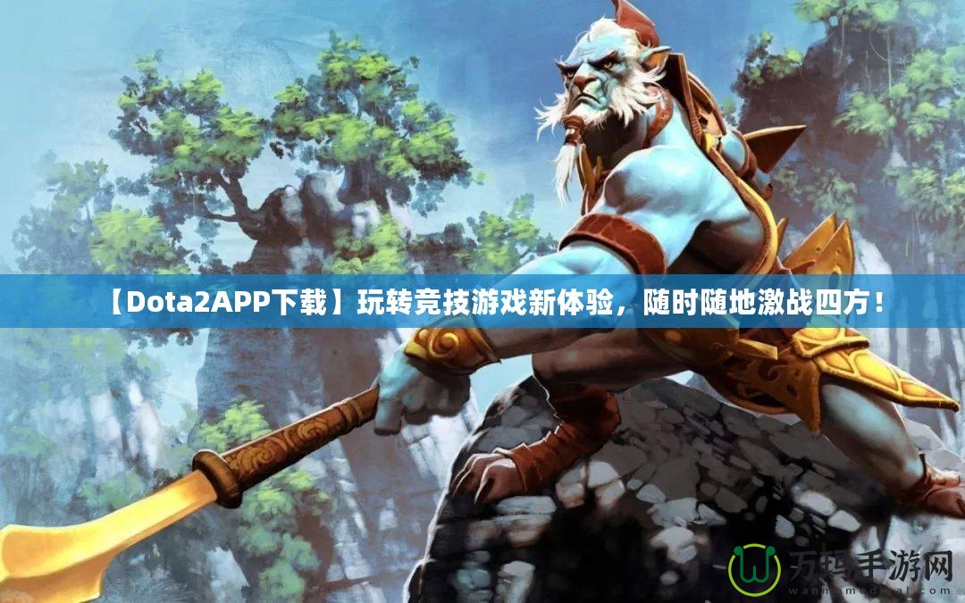 【Dota2APP下載】玩轉競技游戲新體驗，隨時隨地激戰(zhàn)四方！