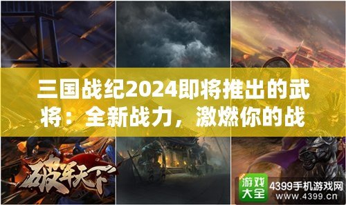 三國(guó)戰(zhàn)紀(jì)2024即將推出的武將：全新戰(zhàn)力，激燃你的戰(zhàn)斗激情！