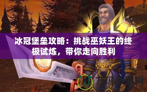 冰冠堡壘攻略：挑戰(zhàn)巫妖王的終極試煉，帶你走向勝利