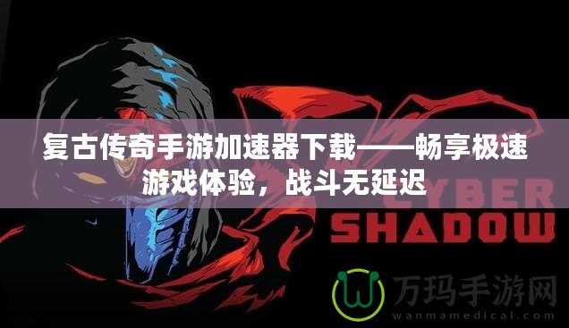 復古傳奇手游加速器下載——暢享極速游戲體驗，戰(zhàn)斗無延遲