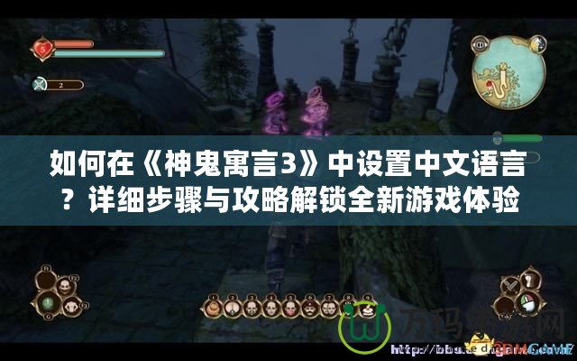 如何在《神鬼寓言3》中設(shè)置中文語言？詳細(xì)步驟與攻略解鎖全新游戲體驗