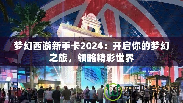 夢幻西游新手卡2024：開啟你的夢幻之旅，領(lǐng)略精彩世界