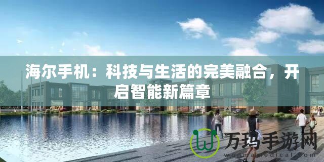 海爾手機(jī)：科技與生活的完美融合，開啟智能新篇章