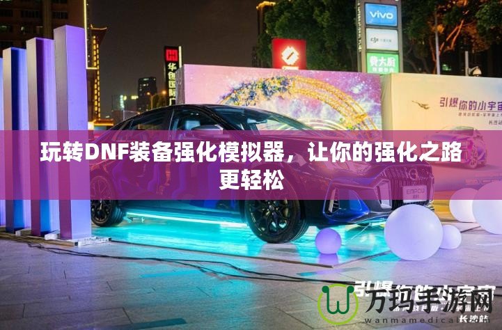 玩轉(zhuǎn)DNF裝備強(qiáng)化模擬器，讓你的強(qiáng)化之路更輕松