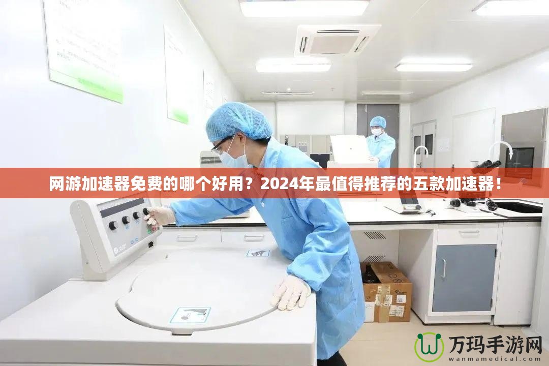 網(wǎng)游加速器免費的哪個好用？2024年最值得推薦的五款加速器！