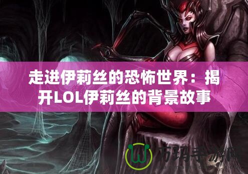 走進(jìn)伊莉絲的恐怖世界：揭開LOL伊莉絲的背景故事