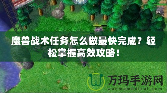 魔獸戰(zhàn)術(shù)任務(wù)怎么做最快完成？輕松掌握高效攻略！