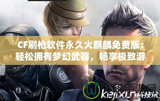 CF刷槍軟件永久火麒麟免費版：輕松擁有夢幻武器，暢享極致游戲體驗！