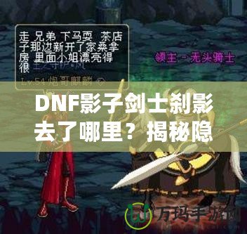 DNF影子劍士剎影去了哪里？揭秘隱藏劇情與角色歸屬