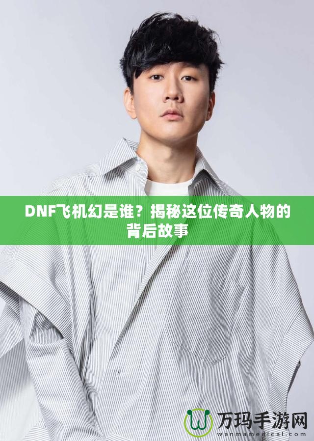 DNF飛機(jī)幻是誰(shuí)？揭秘這位傳奇人物的背后故事