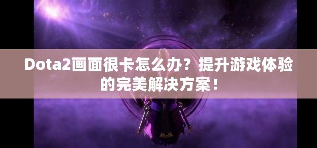 Dota2畫面很卡怎么辦？提升游戲體驗的完美解決方案！