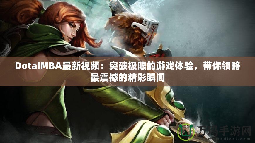 DotaIMBA最新視頻：突破極限的游戲體驗，帶你領(lǐng)略最震撼的精彩瞬間