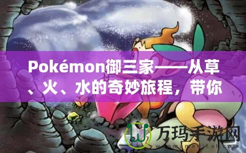 Pokémon御三家——從草、火、水的奇妙旅程，帶你走進(jìn)寶可夢(mèng)的世界！