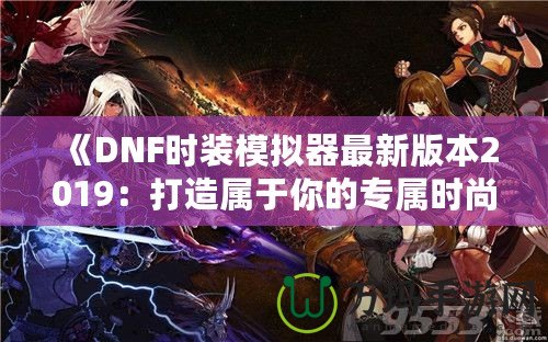 《DNF時裝模擬器最新版本2019：打造屬于你的專屬時尚角色》