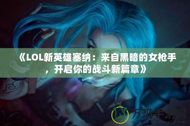 《LOL新英雄塞納：來自黑暗的女槍手，開啟你的戰(zhàn)斗新篇章》