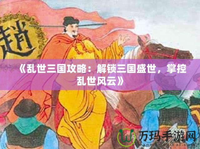 《亂世三國攻略：解鎖三國盛世，掌控亂世風(fēng)云》