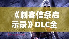 《刺客信條啟示錄》DLC全解析：三大擴(kuò)展內(nèi)容讓你重燃激情