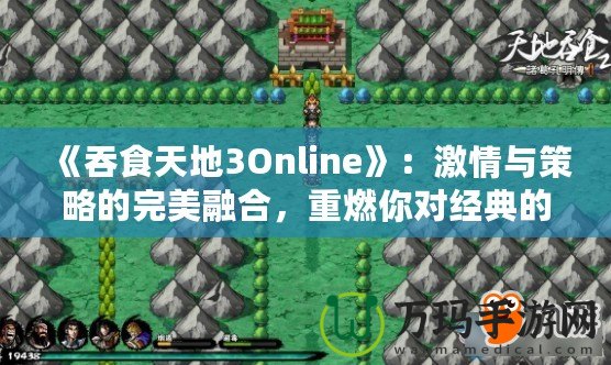 《吞食天地3Online》：激情與策略的完美融合，重燃你對經(jīng)典的熱愛