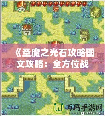 《圣魔之光石攻略圖文攻略：全方位戰(zhàn)術解析與實用技巧》