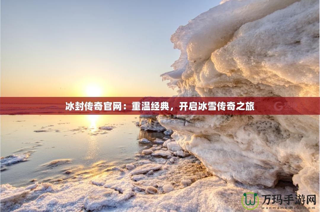 冰封傳奇官網(wǎng)：重溫經(jīng)典，開啟冰雪傳奇之旅