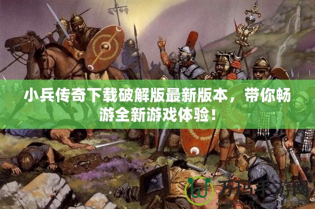 小兵傳奇下載破解版最新版本，帶你暢游全新游戲體驗(yàn)！