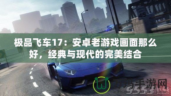 極品飛車17：安卓老游戲畫面那么好，經(jīng)典與現(xiàn)代的完美結(jié)合