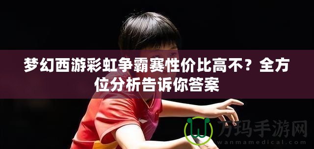 夢幻西游彩虹爭霸賽性價比高不？全方位分析告訴你答案