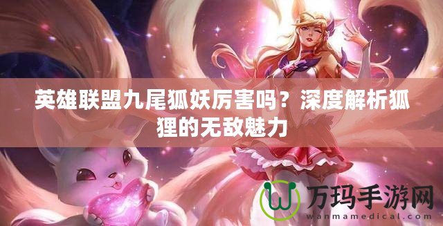 英雄聯(lián)盟九尾狐妖厲害嗎？深度解析狐貍的無敵魅力