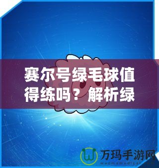 賽爾號綠毛球值得練嗎？解析綠毛球的強大潛力