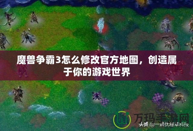 魔獸爭霸3怎么修改官方地圖，創(chuàng)造屬于你的游戲世界