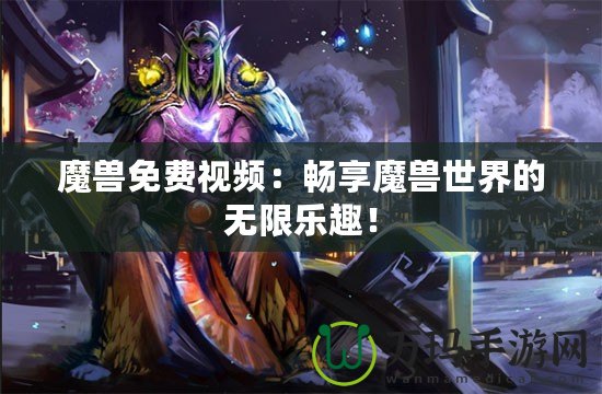 魔獸免費(fèi)視頻：暢享魔獸世界的無限樂趣！